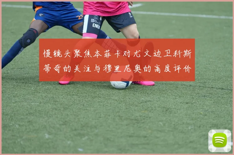 慢镜头聚焦本菲卡对尤文边卫科斯蒂奇的关注与穆里尼奥的高度评价