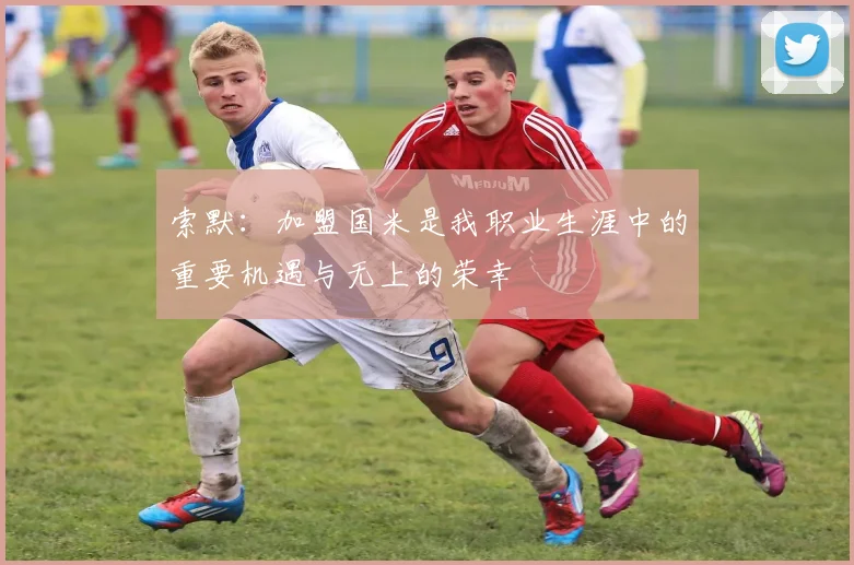 索默：加盟国米是我职业生涯中的重要机遇与无上的荣幸