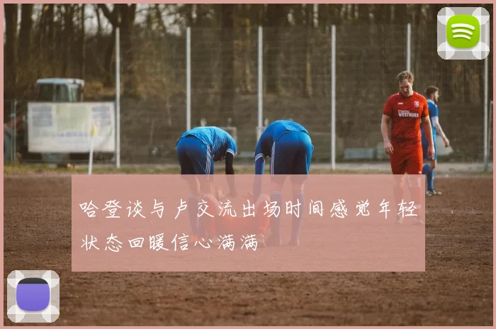 哈登谈与卢交流出场时间感觉年轻状态回暖信心满满