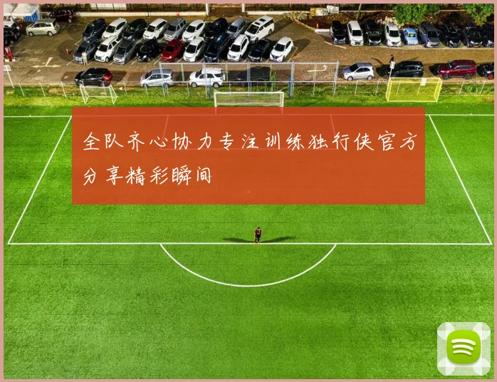 全队齐心协力专注训练独行侠官方分享精彩瞬间