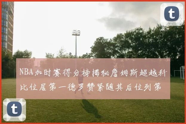NBA加时赛得分榜揭秘詹姆斯超越科比位居第一德罗赞紧随其后位列第三