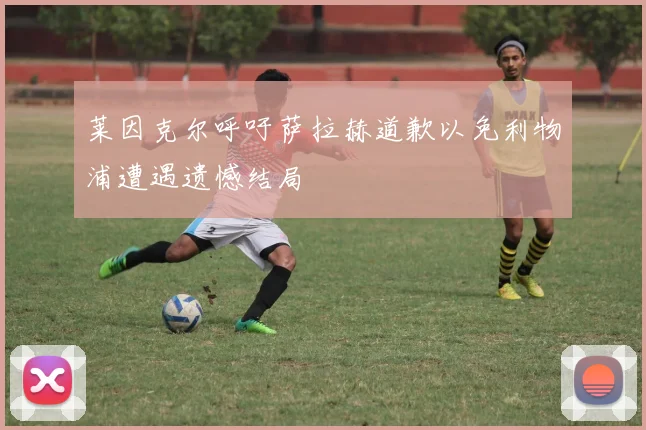 莱因克尔呼吁萨拉赫道歉以免利物浦遭遇遗憾结局