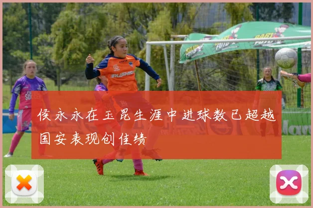 侯永永在玉昆生涯中进球数已超越国安表现创佳绩