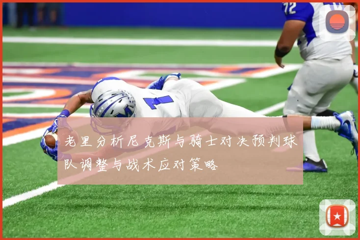 老里分析尼克斯与骑士对决预判球队调整与战术应对策略